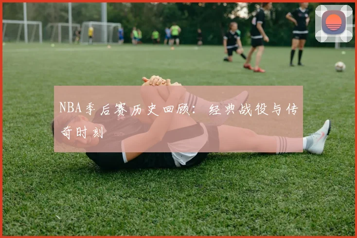 NBA季后赛历史回顾:经典战役与传奇时刻