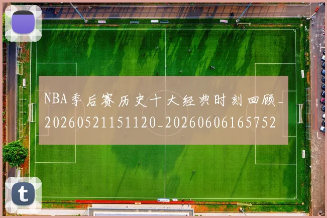 NBA季后赛历史十大经典时刻回顾_20260521151120_20260606165752