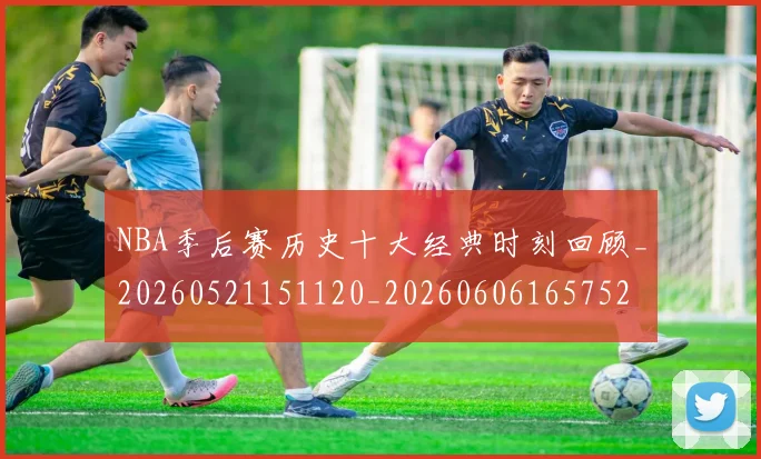 NBA季后赛历史十大经典时刻回顾_20260521151120_20260606165752