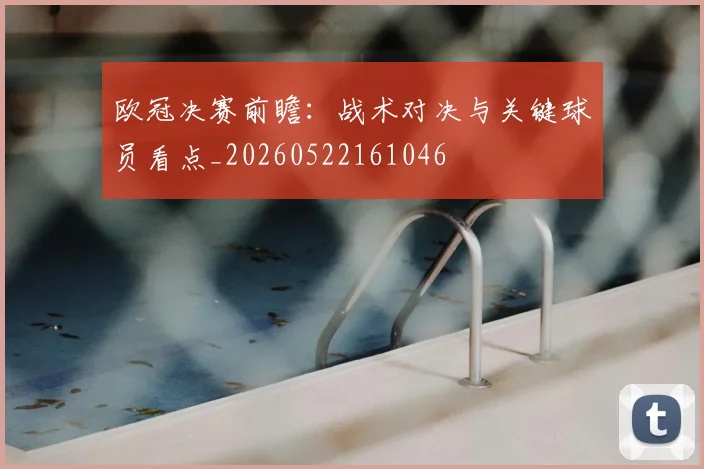 欧冠决赛前瞻：战术对决与关键球员看点_20260522161046