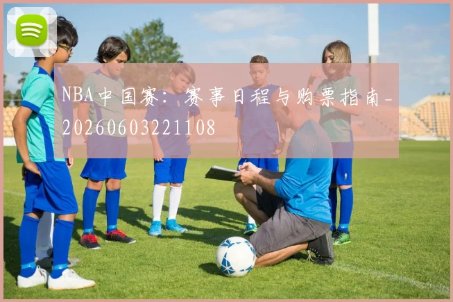 NBA中国赛：赛事日程与购票指南_20260603221108