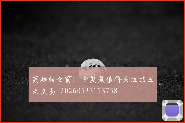 英超转会窗:今夏最值得关注的五大交易_20260523113758