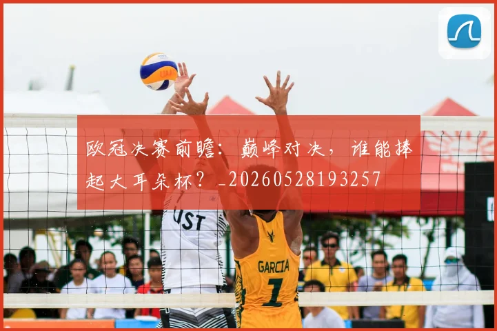 欧冠决赛前瞻：巅峰对决，谁能捧起大耳朵杯？_20260528193257
