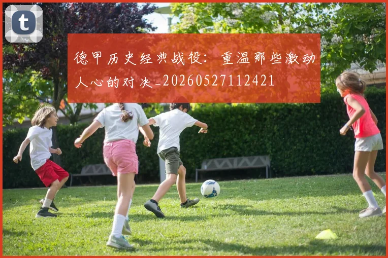 德甲历史经典战役：重温那些激动人心的对决_20260527112421