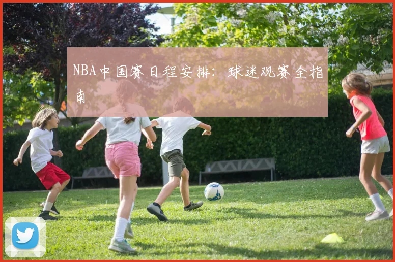 NBA中国赛日程安排：球迷观赛全指南