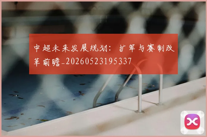 中超未来发展规划:扩军与赛制改革前瞻_20260523195337