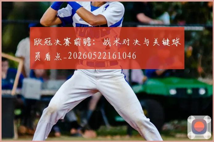欧冠决赛前瞻：战术对决与关键球员看点_20260522161046