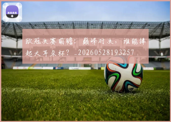 欧冠决赛前瞻：巅峰对决，谁能捧起大耳朵杯？_20260528193257